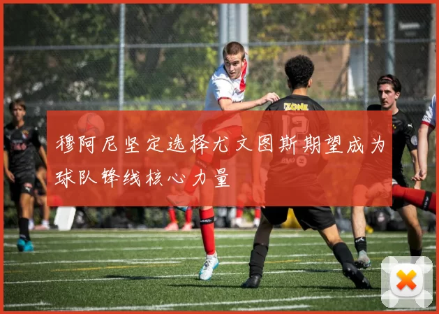 穆阿尼坚定选择尤文图斯期望成为球队锋线核心力量