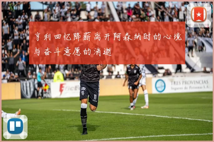 亨利回忆降薪离开阿森纳时的心境与奋斗意愿的消逝